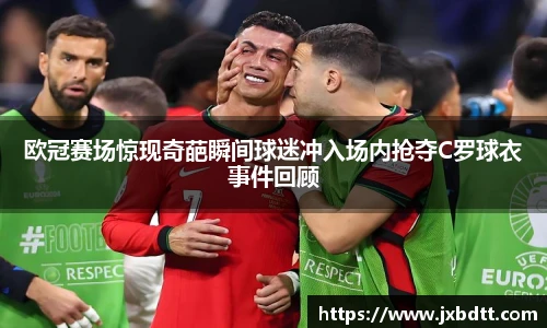 欧冠赛场惊现奇葩瞬间球迷冲入场内抢夺C罗球衣事件回顾