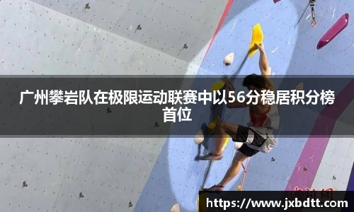 广州攀岩队在极限运动联赛中以56分稳居积分榜首位
