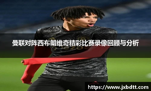 曼联对阵西布朗维奇精彩比赛录像回顾与分析